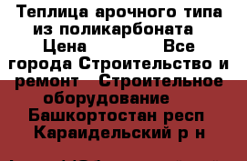 Теплица арочного типа из поликарбоната › Цена ­ 11 100 - Все города Строительство и ремонт » Строительное оборудование   . Башкортостан респ.,Караидельский р-н